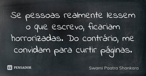 Se pessoas realmente lessem o que escrevo, ficariam horrorizadas. Do contrário, me convidam para curtir páginas.... Frase de Swami Paatra Shankara.