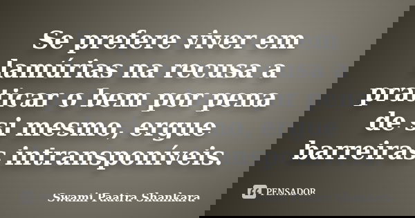 Se prefere viver em lamúrias na recusa a praticar o bem por pena de si mesmo, ergue barreiras intransponíveis.... Frase de Swami Paatra Shankara.