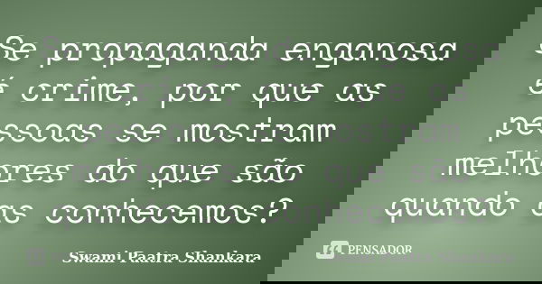 Se propaganda enganosa é crime, por que as pessoas se mostram melhores do que são quando as conhecemos?... Frase de Swami Paatra Shankara.