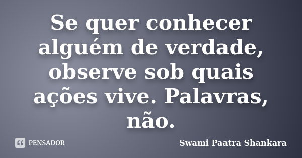 Se quer conhecer alguém de verdade, observe sob quais ações vive. Palavras, não.... Frase de Swami Paatra Shankara.