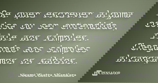 Se quer escrever alguma coisa ou ser entendido, fale aos simples. Chegando aos simples alcançamos os sábios.... Frase de Swami Paatra Shankara.