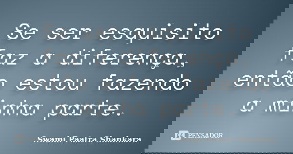 Se ser esquisito faz a diferença, então estou fazendo a minha parte.... Frase de Swami Paatra Shankara.