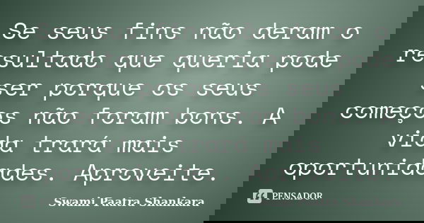 Se seus fins não deram o resultado que queria pode ser porque os seus começos não foram bons. A vida trará mais oportunidades. Aproveite.... Frase de Swami Paatra Shankara.