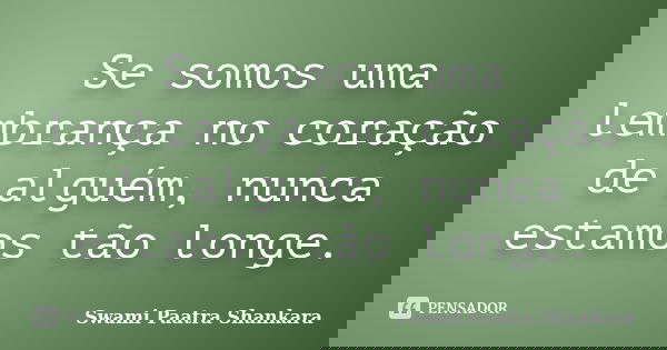 Se somos uma lembrança no coração de alguém, nunca estamos tão longe.... Frase de Swami Paatra Shankara.