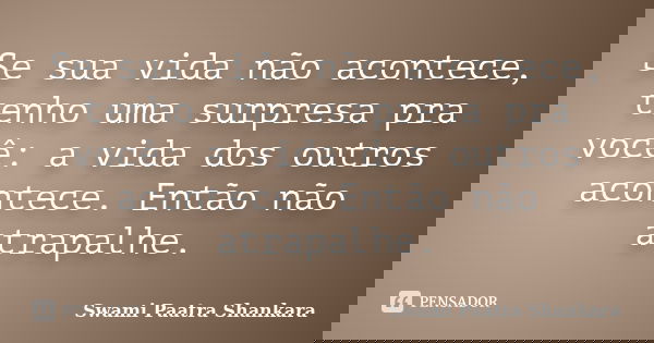 Se sua vida não acontece, tenho uma surpresa pra você: a vida dos outros acontece. Então não atrapalhe.... Frase de Swami Paatra Shankara.