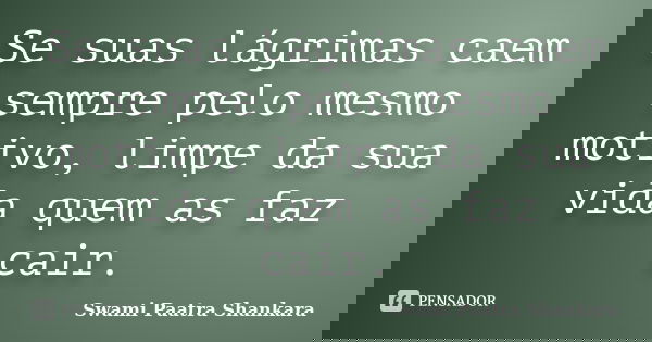 Se suas lágrimas caem sempre pelo mesmo motivo, limpe da sua vida quem as faz cair.... Frase de Swami Paatra Shankara.