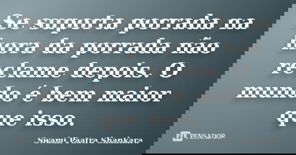 Se suporta porrada na hora da porrada não reclame depois. O mundo é bem maior que isso.... Frase de Swami Paatra Shankara.