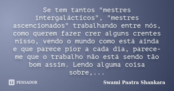 Se tem tantos "mestres intergalácticos", "mestres ascencionados" trabalhando entre nós, como querem fazer crer alguns crentes nisso, vendo o... Frase de Swami Paatra Shankara.