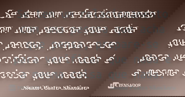 Se tem um relacionamento com uma pessoa que acha que pensa, prepare-se para verificar que nada é a mesma coisa que nada.... Frase de Swami Paatra Shankara.