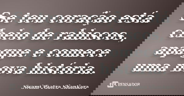 Se teu coração está cheio de rabiscos, apague e comece uma nova história.... Frase de Swami Paatra Shankara.