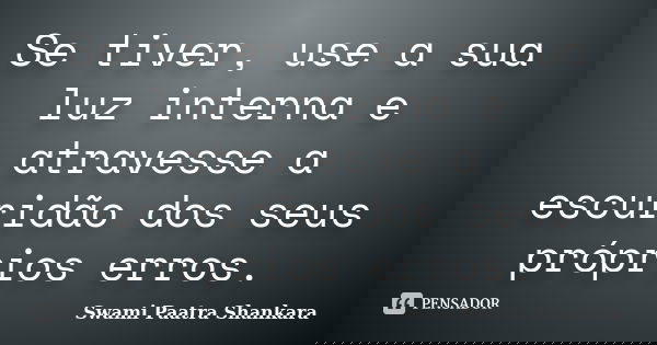 Se tiver, use a sua luz interna e atravesse a escuridão dos seus próprios erros.... Frase de Swami Paatra Shankara.
