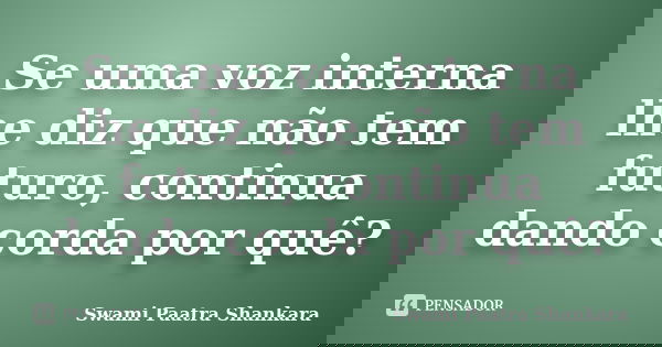 Se uma voz interna lhe diz que não tem futuro, continua dando corda por quê?... Frase de Swami Paatra Shankara.