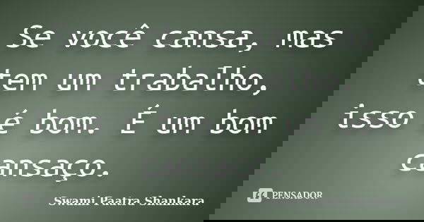 Se você cansa, mas tem um trabalho, isso é bom. É um bom cansaço.... Frase de Swami Paatra Shankara.