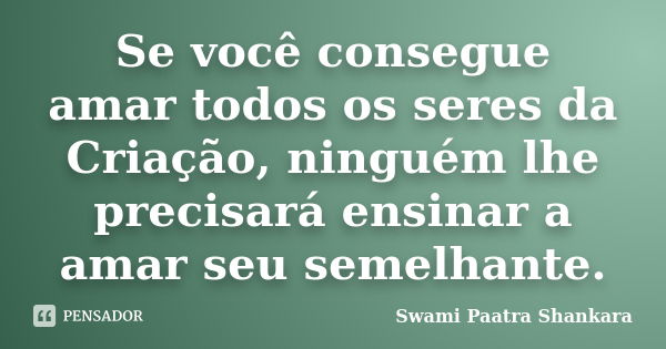 Se você consegue amar todos os seres da Criação, ninguém lhe precisará ensinar a amar seu semelhante.... Frase de Swami Paatra Shankara.