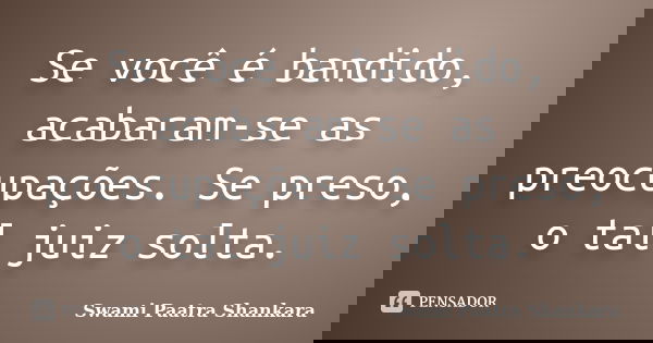 Se você é bandido, acabaram-se as preocupações. Se preso, o tal juiz solta.... Frase de Swami Paatra Shankara.