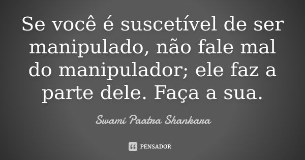 Se você é suscetível de ser manipulado, não fale mal do manipulador; ele faz a parte dele. Faça a sua.... Frase de Swami Paatra Shankara.