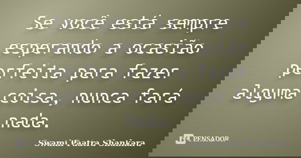 Se você está sempre esperando a ocasião perfeita para fazer alguma coisa, nunca fará nada.... Frase de Swami Paatra Shankara.