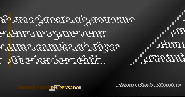 Se você gosta do governo que tem ou o que vem, temos uma camisa de força gratuita. Você vai ser feliz...... Frase de Swami Paatra Shankara.