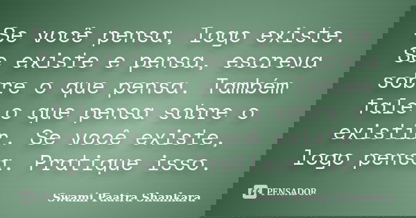 Se você pensa, logo existe. Se existe e pensa, escreva sobre o que pensa. Também fale o que pensa sobre o existir. Se você existe, logo pensa. Pratique isso.... Frase de Swami Paatra Shankara.