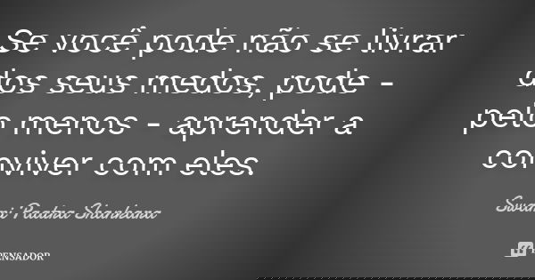 Se você pode não se livrar dos seus medos, pode - pelo menos - aprender a conviver com eles.... Frase de Swami Paatra Shankara.