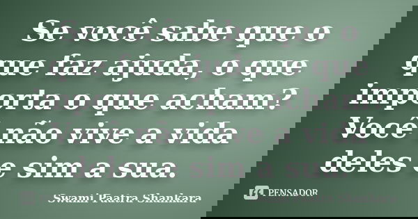 Se você sabe que o que faz ajuda, o que importa o que acham? Você não vive a vida deles e sim a sua.... Frase de Swami Paatra Shankara.