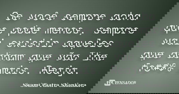 Se você sempre acha que pode menos, sempre vai existir aqueles que acham que vão lhe fo#$% mais. Reaja.... Frase de Swami Paatra Shankara.