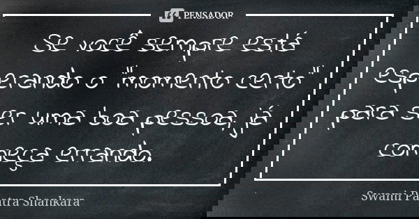 Se você sempre está esperando o "momento certo" para ser uma boa pessoa, já começa errando.... Frase de Swami Paatra Shankara.