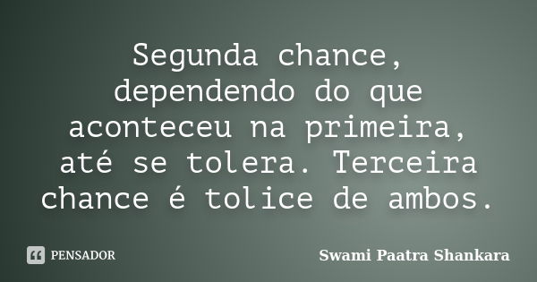 Segunda chance, dependendo do que aconteceu na primeira, até se tolera. Terceira chance é tolice de ambos.... Frase de Swami Paatra Shankara.