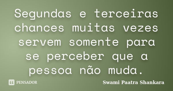 Segundas e terceiras chances muitas vezes servem somente para se perceber que a pessoa não muda.... Frase de Swami Paatra Shankara.