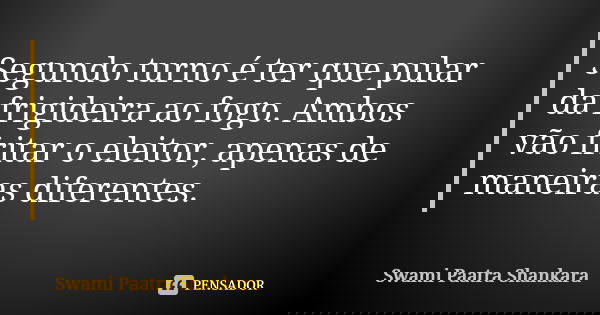Segundo turno é ter que pular da frigideira ao fogo. Ambos vão fritar o eleitor, apenas de maneiras diferentes.... Frase de Swami Paatra Shankara.