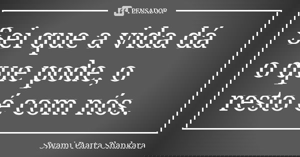 Sei que a vida dá o que pode, o resto é com nós.... Frase de Swami Paatra Shankara.