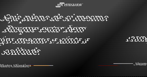 Seja pleno de si mesmo. Busque estar bem consigo mesmo e sinta a solitude.... Frase de Swami Paatra Shankara.