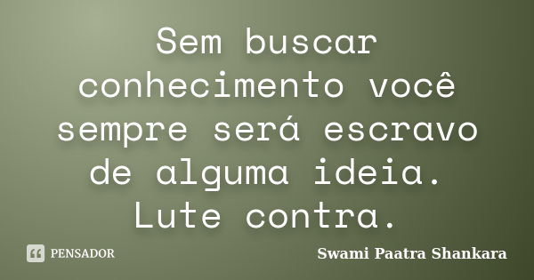 Sem buscar conhecimento você sempre será escravo de alguma ideia. Lute contra.... Frase de Swami Paatra Shankara.