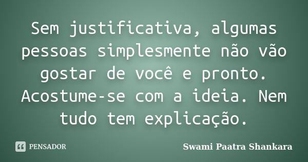 Sem justificativa, algumas pessoas simplesmente não vão gostar de você e pronto. Acostume-se com a ideia. Nem tudo tem explicação.... Frase de Swami Paatra Shankara.