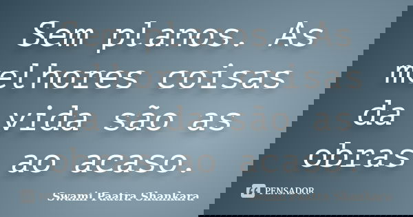 Sem planos. As melhores coisas da vida são as obras ao acaso.... Frase de Swami Paatra Shankara.