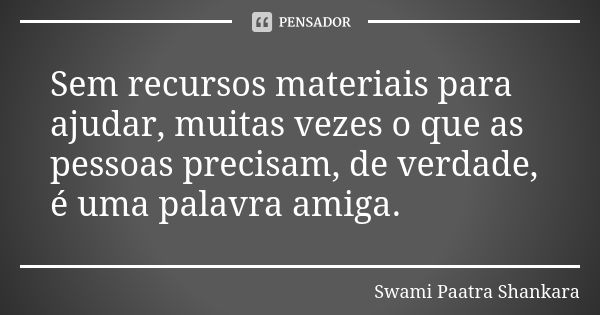 Sem recursos materiais para ajudar, muitas vezes o que as pessoas precisam, de verdade, é uma palavra amiga.... Frase de Swami Paatra Shankara.