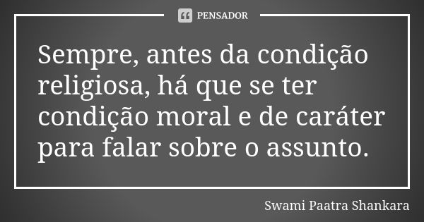 Sempre, antes da condição religiosa, há que se ter condição moral e de caráter para falar sobre o assunto.... Frase de Swami Paatra Shankara.