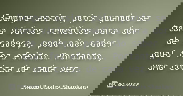 Sempre assim, pois quando se toma vários remédios para dor de cabeça, pode não saber qual fez efeito. Portanto, uma coisa de cada vez.... Frase de Swami Paatra Shankara.