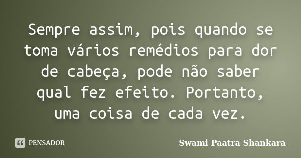 Sempre assim, pois quando se toma vários remédios para dor de cabeça, pode não saber qual fez efeito. Portanto, uma coisa de cada vez.... Frase de Swami Paatra Shankara.