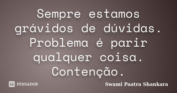 Sempre estamos grávidos de dúvidas. Problema é parir qualquer coisa. Contenção.... Frase de Swami Paatra Shankara.