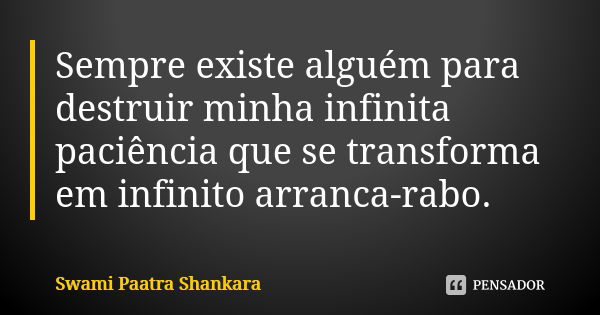 Sempre existe alguém para destruir minha infinita paciência que se transforma em infinito arranca-rabo.... Frase de Swami Paatra Shankara.