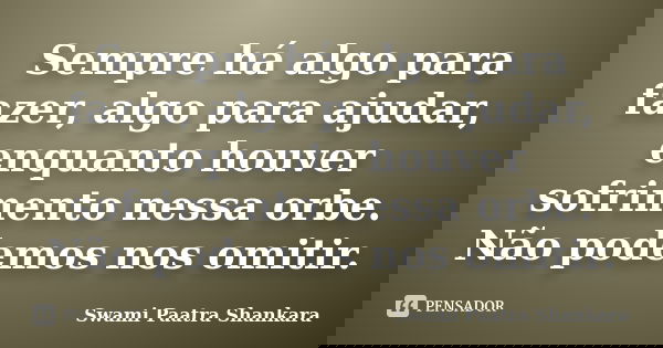 Sempre há algo para fazer, algo para ajudar, enquanto houver sofrimento nessa orbe. Não podemos nos omitir.... Frase de Swami Paatra Shankara.