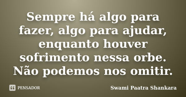 Sempre há algo para fazer, algo para ajudar, enquanto houver sofrimento nessa orbe. Não podemos nos omitir.... Frase de Swami Paatra Shankara.