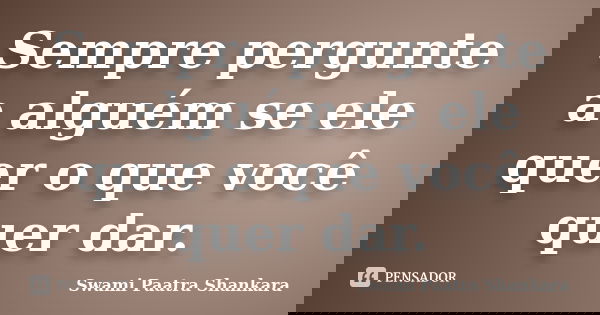 Sempre pergunte a alguém se ele quer o que você quer dar.... Frase de Swami Paatra Shankara.