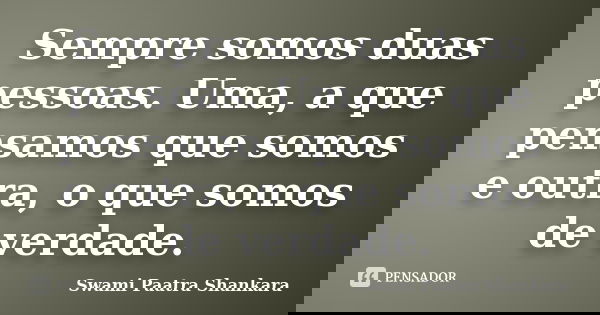 Sempre somos duas pessoas. Uma, a que pensamos que somos e outra, o que somos de verdade.... Frase de Swami Paatra Shankara.
