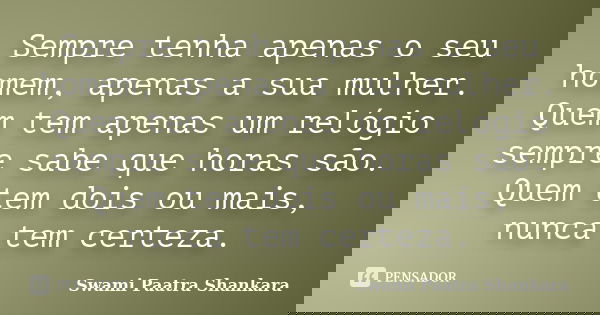 Sempre tenha apenas o seu homem, apenas a sua mulher. Quem tem apenas um relógio sempre sabe que horas são. Quem tem dois ou mais, nunca tem certeza.... Frase de Swami Paatra Shankara.