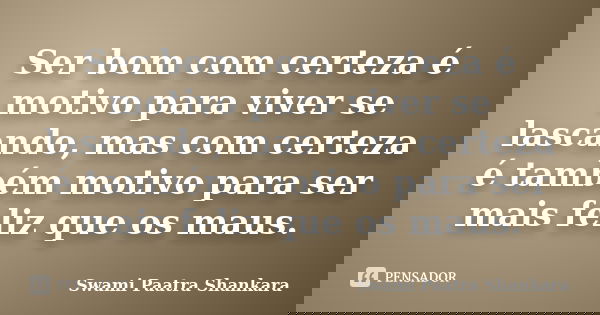 Ser bom com certeza é motivo para viver se lascando, mas com certeza é também motivo para ser mais feliz que os maus.... Frase de Swami Paatra Shankara.