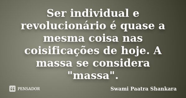 Ser individual e revolucionário é quase a mesma coisa nas coisificações de hoje. A massa se considera "massa".... Frase de Swami Paatra Shankara.