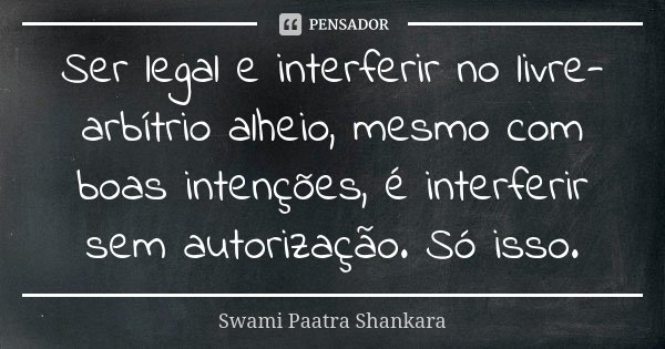 Ser legal e interferir no livre-arbítrio alheio, mesmo com boas intenções, é interferir sem autorização. Só isso.... Frase de Swami Paatra Shankara.