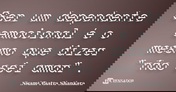 Ser um dependente emocional é o mesmo que dizer "não sei amar".... Frase de Swami Paatra Shankara.